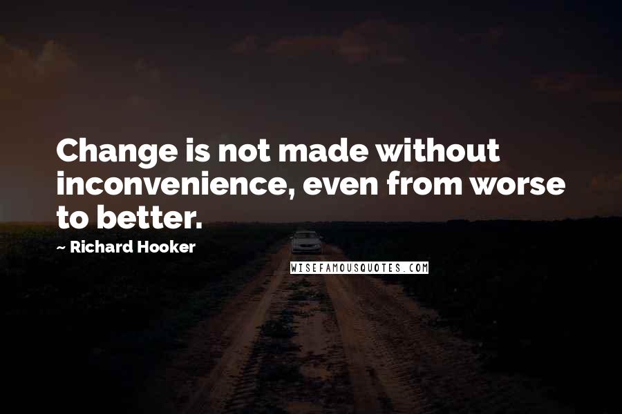 Richard Hooker quotes: Change is not made without inconvenience, even from worse to better.