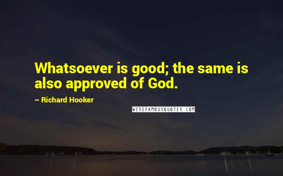 Richard Hooker quotes: Whatsoever is good; the same is also approved of God.