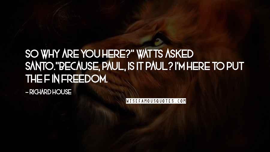 Richard House quotes: So why are you here?" Watts asked Santo."Because, Paul, is it Paul? I'm here to put the f in freedom. Richard House quotes: So why are you here?" Watts asked Santo."Because, Paul, is it Paul? I'm here to put the f in freedom.