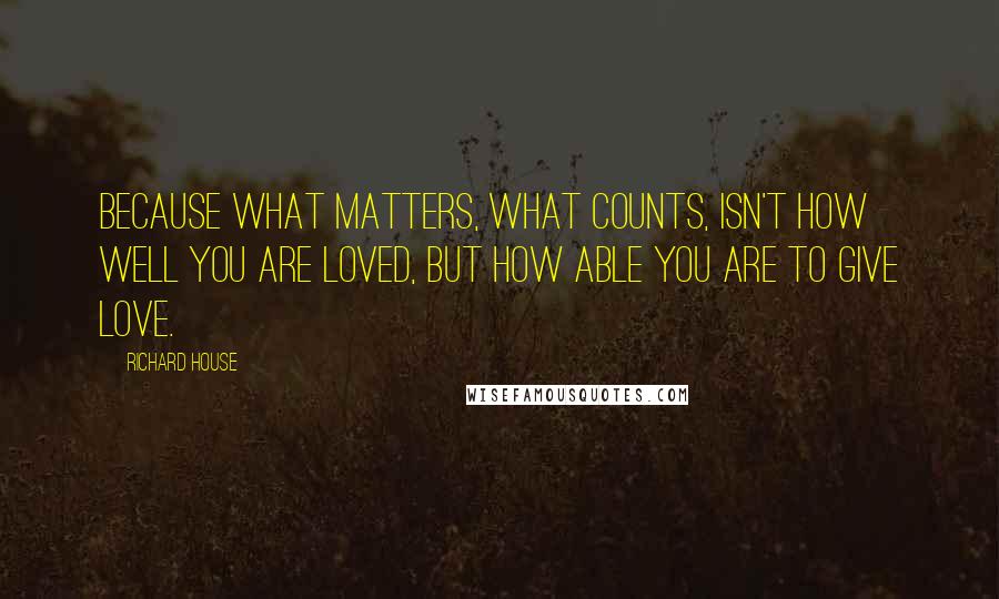 Richard House quotes: Because what matters, what counts, isn't how well you are loved, but how able you are to give love.