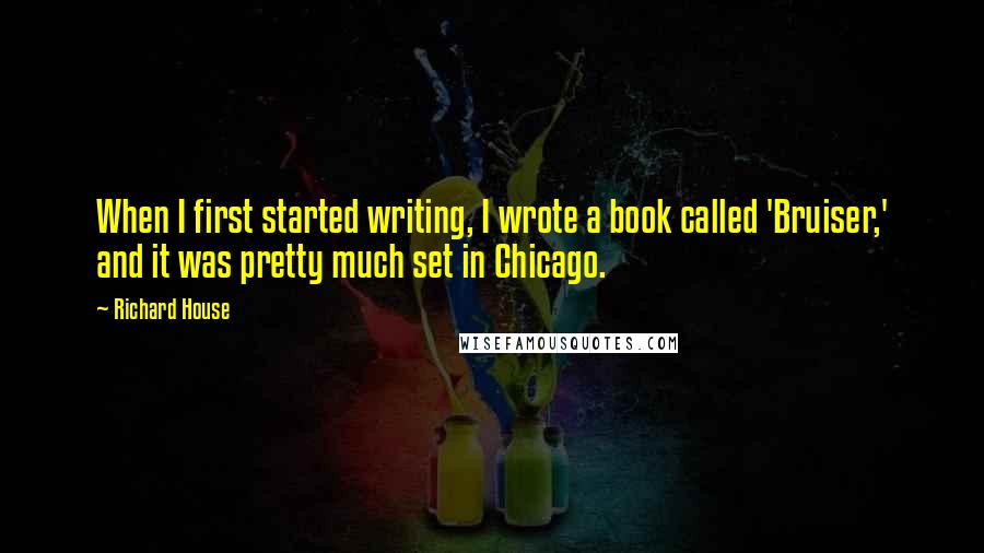 Richard House quotes: When I first started writing, I wrote a book called 'Bruiser,' and it was pretty much set in Chicago.