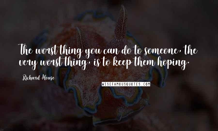 Richard House quotes: The worst thing you can do to someone, the very worst thing, is to keep them hoping.