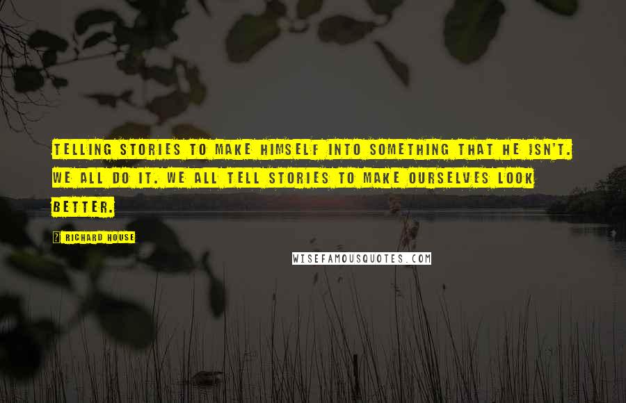 Richard House quotes: Telling stories to make himself into something that he isn't. We all do it. We all tell stories to make ourselves look better. Richard House quotes: Telling stories to make himself into something that he isn't. We all do it. We all tell stories to make ourselves look better.