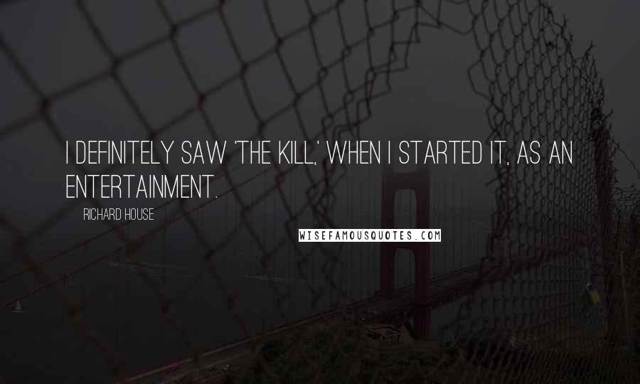 Richard House quotes: I definitely saw 'The Kill,' when I started it, as an entertainment.