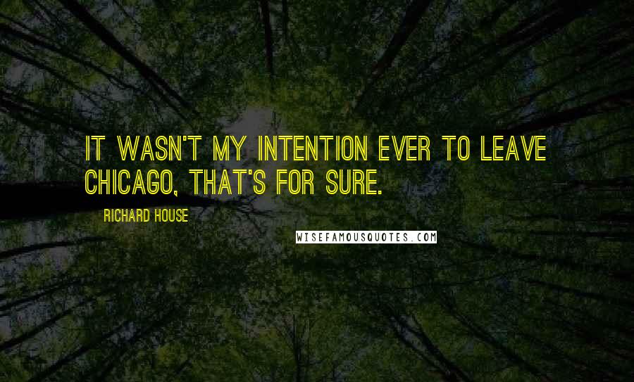 Richard House quotes: It wasn't my intention ever to leave Chicago, that's for sure.