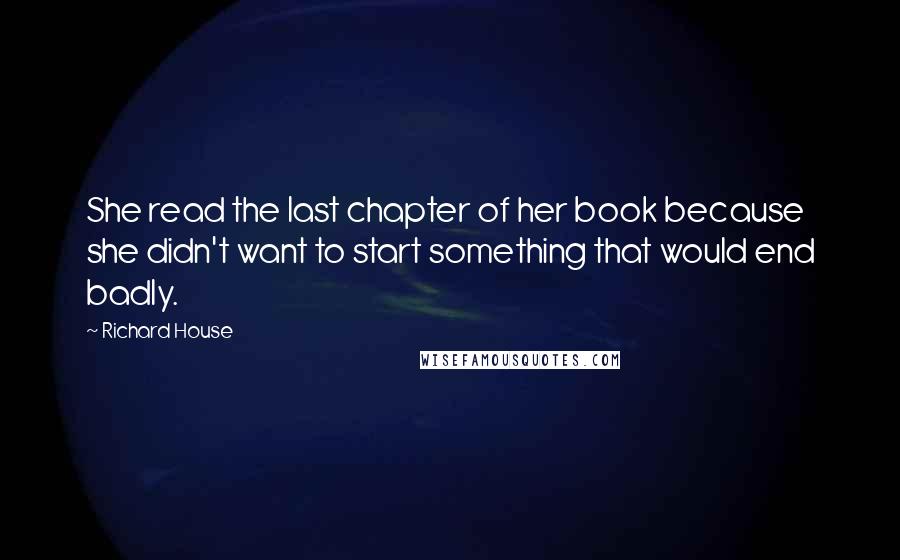 Richard House quotes: She read the last chapter of her book because she didn't want to start something that would end badly. Richard House quotes: She read the last chapter of her book because she didn't want to start something that would end badly.