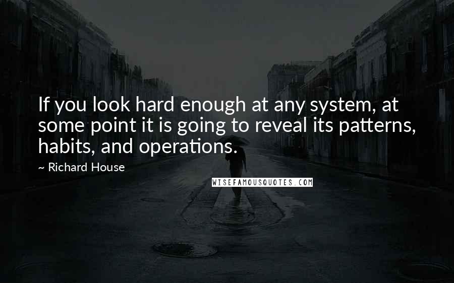 Richard House quotes: If you look hard enough at any system, at some point it is going to reveal its patterns, habits, and operations. Richard House quotes: If you look hard enough at any system, at some point it is going to reveal its patterns, habits, and operations.
