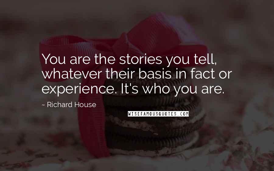 Richard House quotes: You are the stories you tell, whatever their basis in fact or experience. It's who you are.