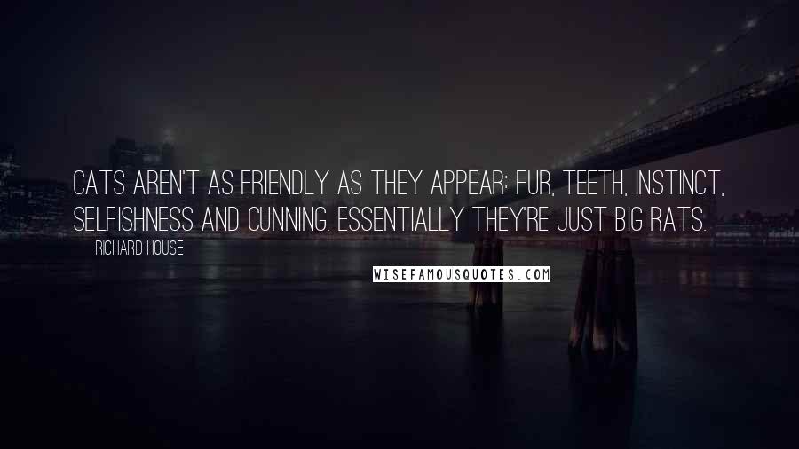 Richard House quotes: Cats aren't as friendly as they appear: fur, teeth, instinct, selfishness and cunning. Essentially they're just big rats.