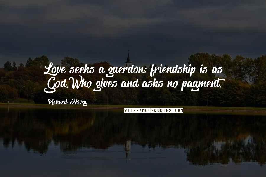 Richard Hovey quotes: Love seeks a guerdon; friendship is as God,Who gives and asks no payment.