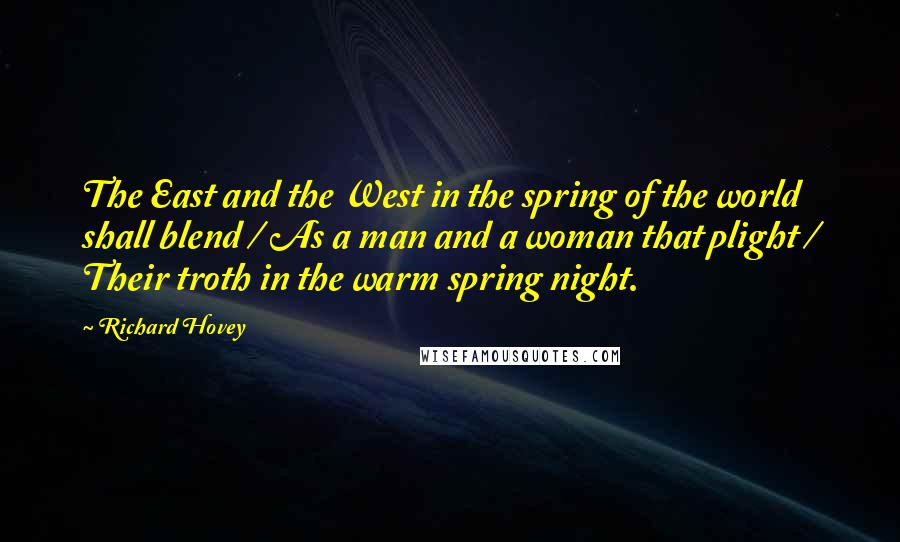 Richard Hovey quotes: The East and the West in the spring of the world shall blend / As a man and a woman that plight / Their troth in the warm spring night.