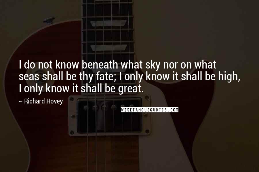Richard Hovey quotes: I do not know beneath what sky nor on what seas shall be thy fate; I only know it shall be high, I only know it shall be great.