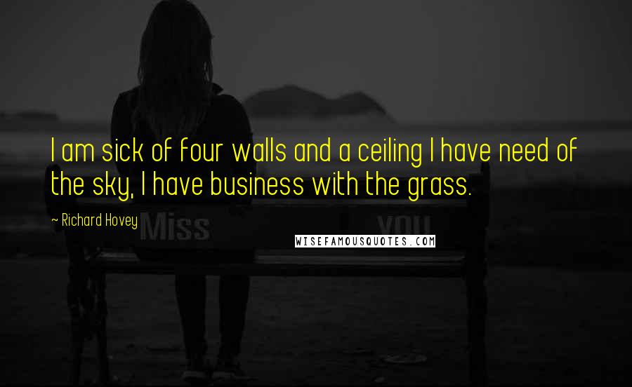 Richard Hovey quotes: I am sick of four walls and a ceiling I have need of the sky, I have business with the grass.