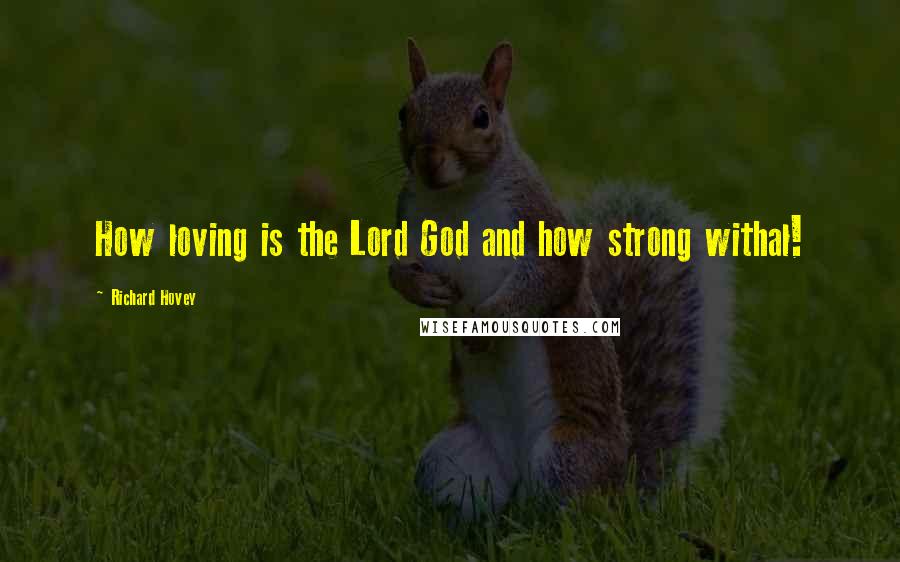 Richard Hovey quotes: How loving is the Lord God and how strong withal!