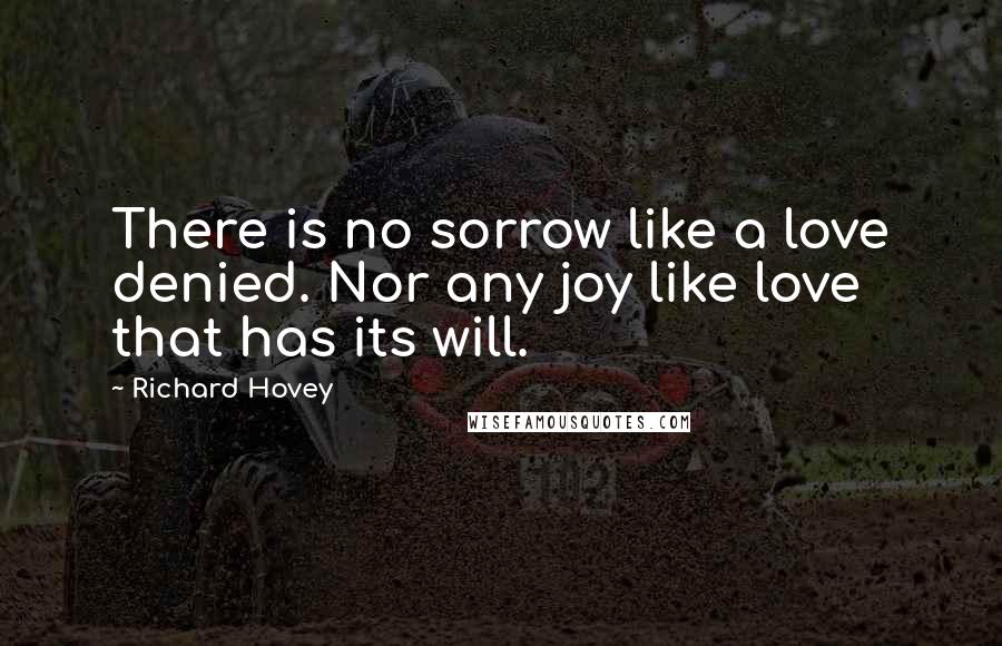 Richard Hovey quotes: There is no sorrow like a love denied. Nor any joy like love that has its will.