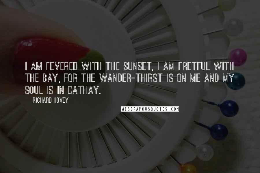 Richard Hovey quotes: I am fevered with the sunset, I am fretful with the bay, For the wander-thirst is on me And my soul is in Cathay.