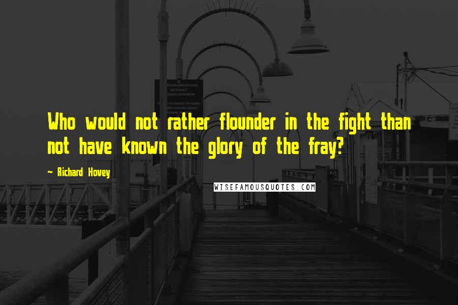 Richard Hovey quotes: Who would not rather flounder in the fight than not have known the glory of the fray?