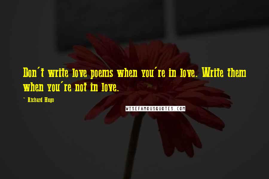 Richard Hugo quotes: Don't write love poems when you're in love. Write them when you're not in love.