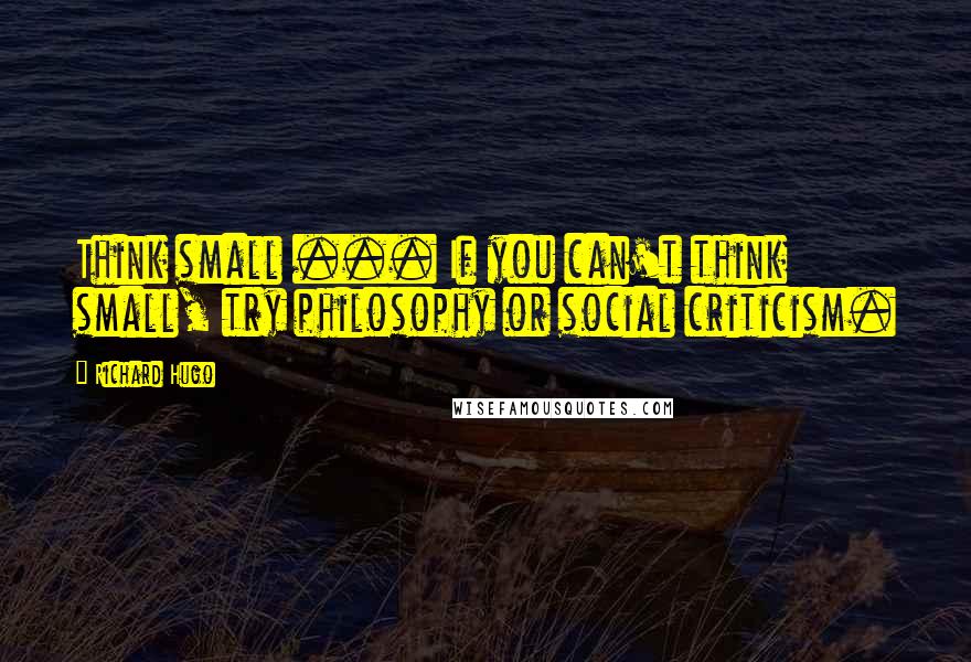 Richard Hugo quotes: Think small ... If you can't think small, try philosophy or social criticism.