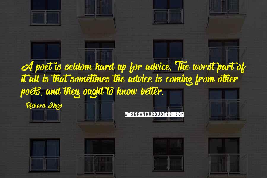 Richard Hugo quotes: A poet is seldom hard up for advice. The worst part of it all is that sometimes the advice is coming from other poets, and they ought to know better.