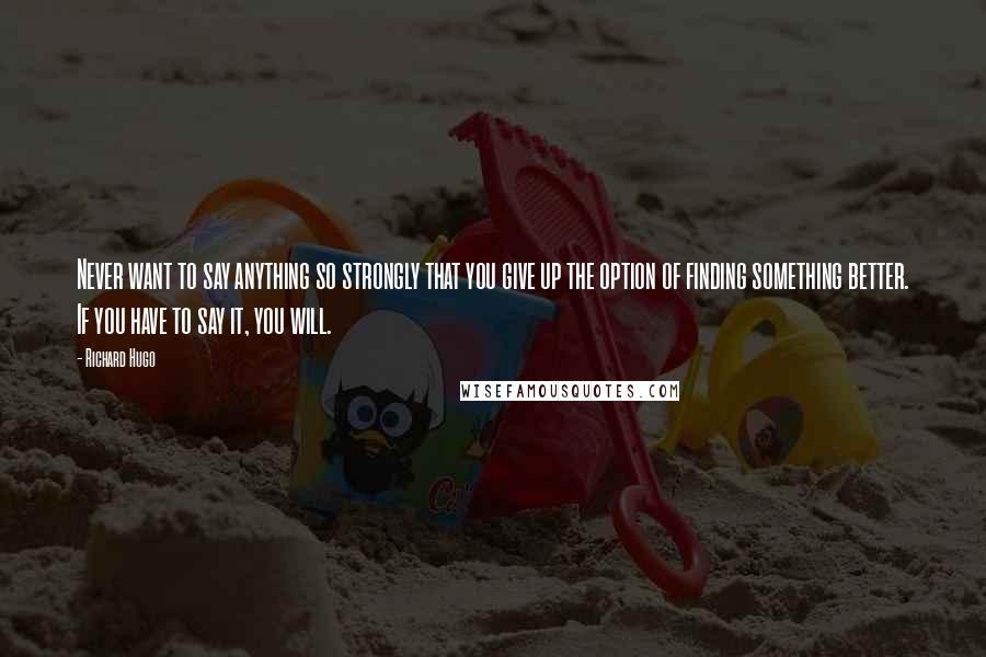 Richard Hugo quotes: Never want to say anything so strongly that you give up the option of finding something better. If you have to say it, you will.