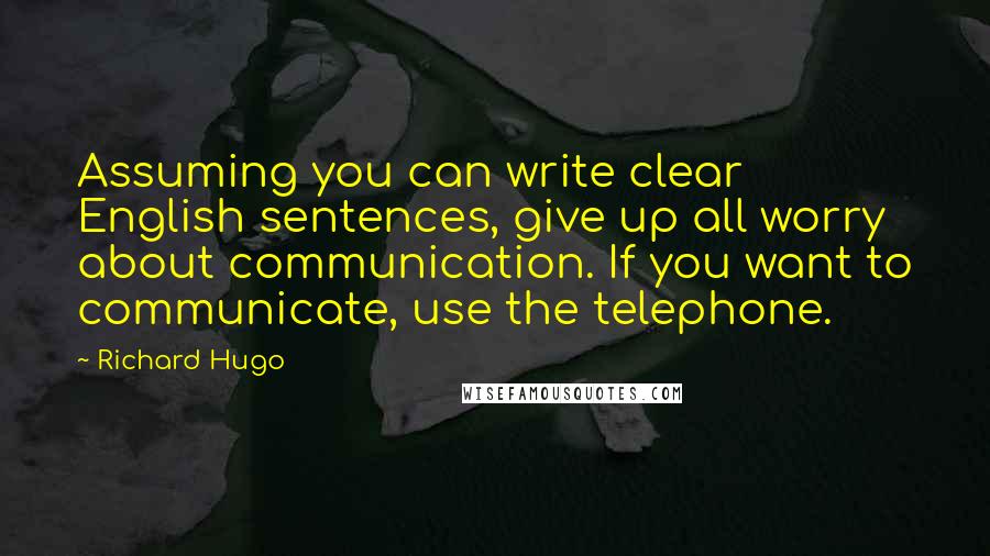 Richard Hugo quotes: Assuming you can write clear English sentences, give up all worry about communication. If you want to communicate, use the telephone.