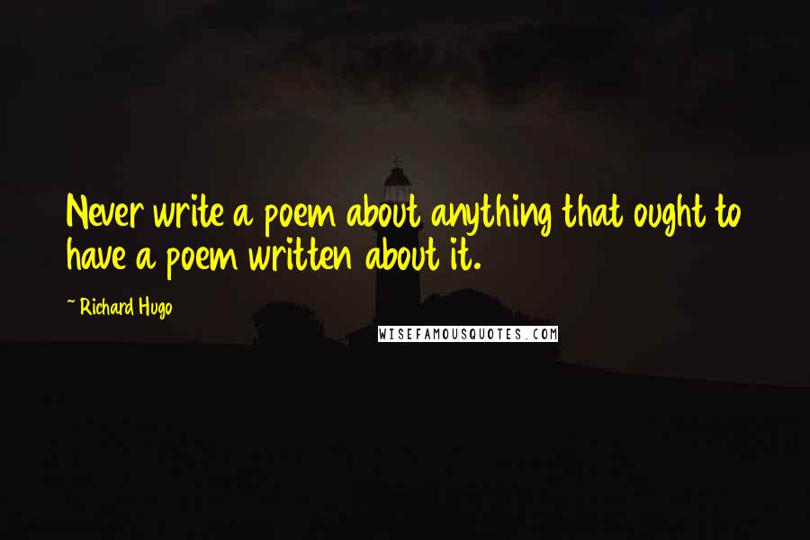 Richard Hugo quotes: Never write a poem about anything that ought to have a poem written about it.