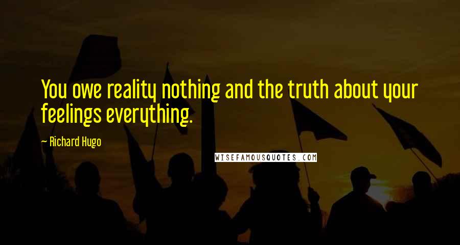 Richard Hugo quotes: You owe reality nothing and the truth about your feelings everything.