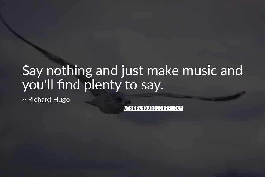 Richard Hugo quotes: Say nothing and just make music and you'll find plenty to say.