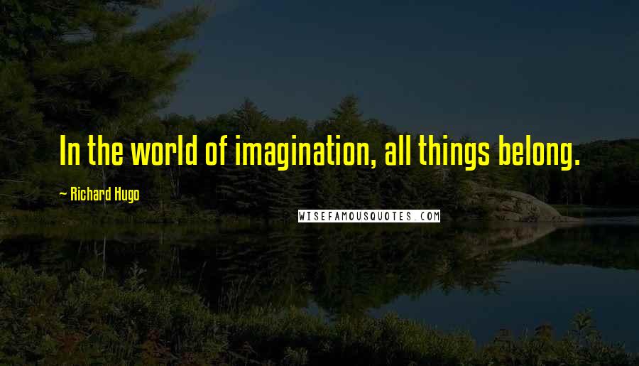 Richard Hugo quotes: In the world of imagination, all things belong.