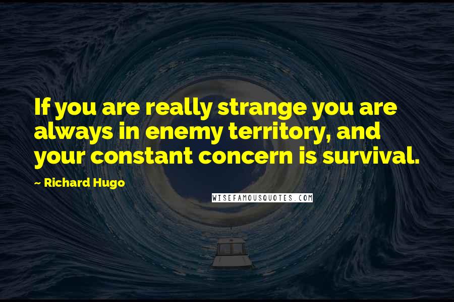 Richard Hugo quotes: If you are really strange you are always in enemy territory, and your constant concern is survival.