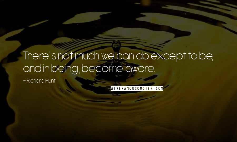Richard Hunt quotes: There's not much we can do except to be, and in being, become aware.