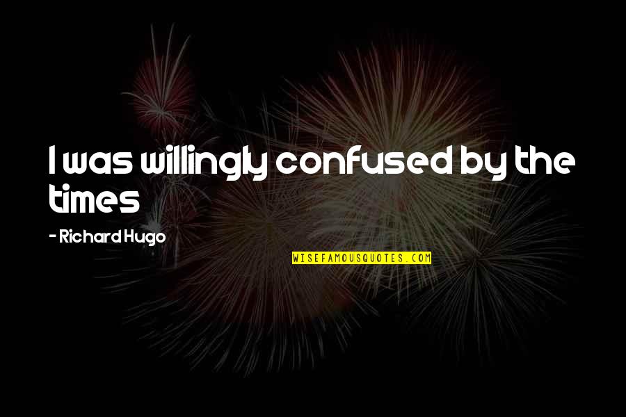 Richard I Quotes By Richard Hugo: I was willingly confused by the times Richard I Quotes By Richard Hugo: I was willingly confused by the times