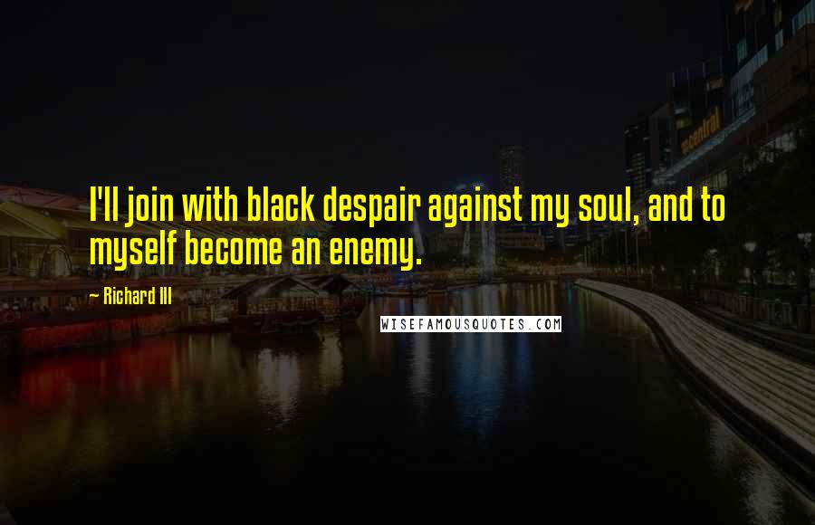 Richard III quotes: I'll join with black despair against my soul, and to myself become an enemy.