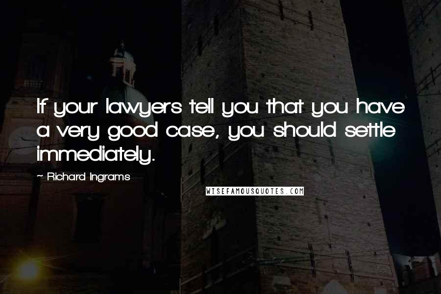 Richard Ingrams quotes: If your lawyers tell you that you have a very good case, you should settle immediately.
