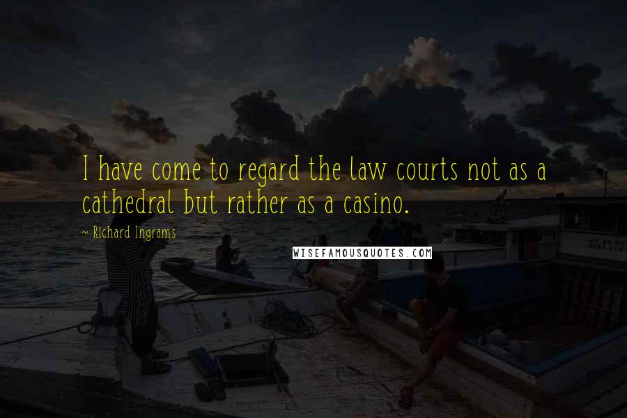 Richard Ingrams quotes: I have come to regard the law courts not as a cathedral but rather as a casino.