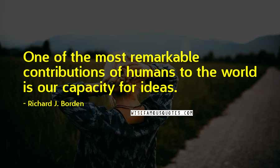 Richard J. Borden quotes: One of the most remarkable contributions of humans to the world is our capacity for ideas.