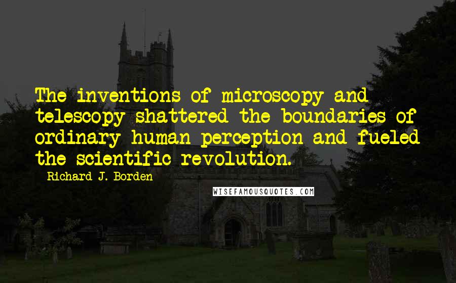 Richard J. Borden quotes: The inventions of microscopy and telescopy shattered the boundaries of ordinary human perception and fueled the scientific revolution.