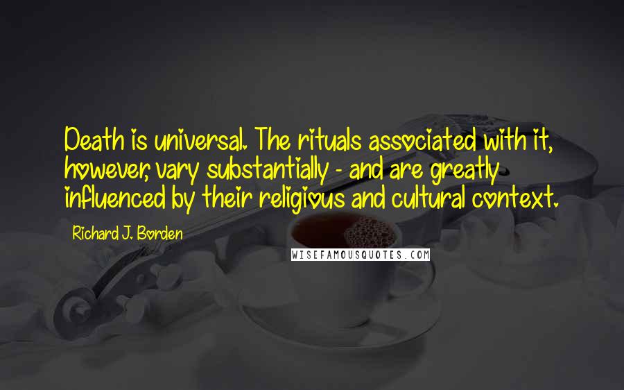 Richard J. Borden quotes: Death is universal. The rituals associated with it, however, vary substantially - and are greatly influenced by their religious and cultural context.