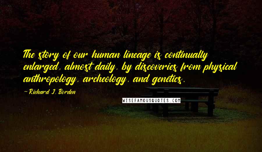 Richard J. Borden quotes: The story of our human lineage is continually enlarged, almost daily, by discoveries from physical anthropology, archeology, and genetics.