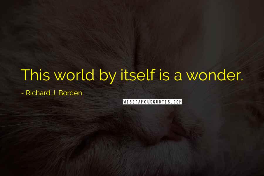 Richard J. Borden quotes: This world by itself is a wonder.