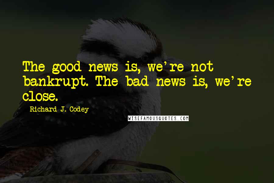Richard J. Codey quotes: The good news is, we're not bankrupt. The bad news is, we're close.