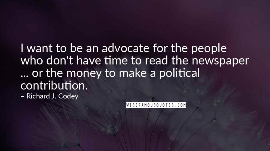 Richard J. Codey quotes: I want to be an advocate for the people who don't have time to read the newspaper ... or the money to make a political contribution.