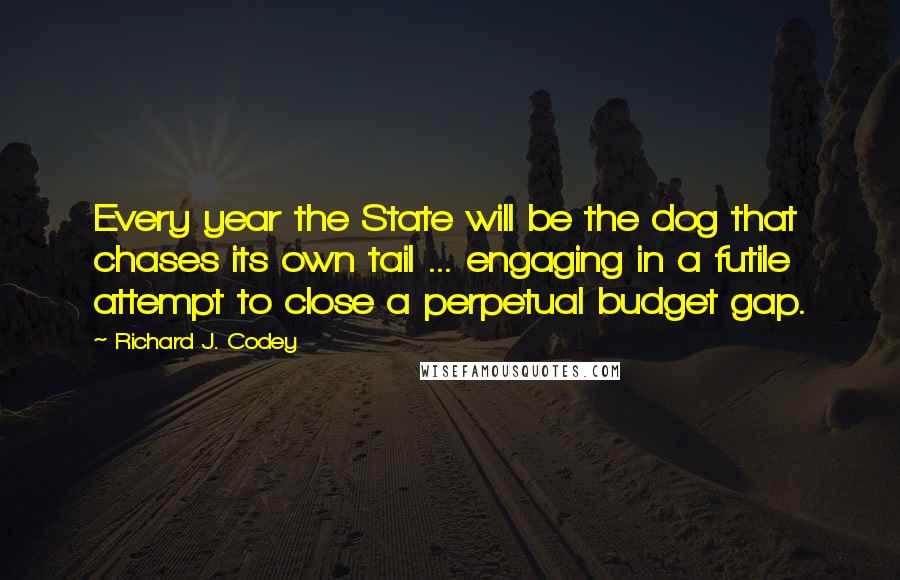 Richard J. Codey quotes: Every year the State will be the dog that chases its own tail ... engaging in a futile attempt to close a perpetual budget gap.