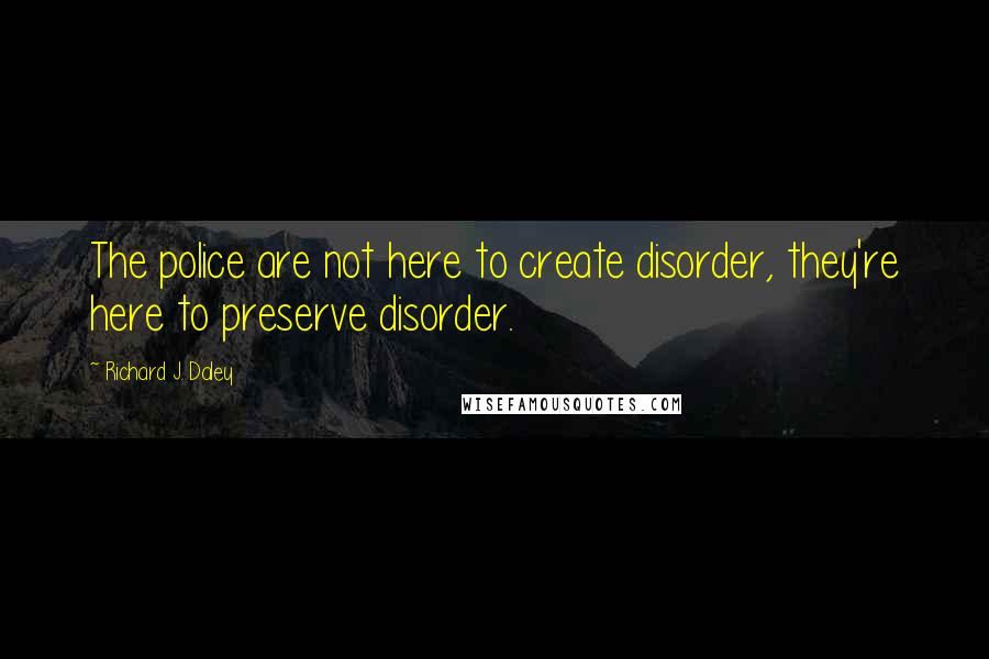 Richard J. Daley quotes: The police are not here to create disorder, they're here to preserve disorder.