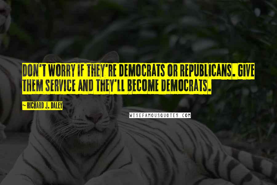 Richard J. Daley quotes: Don't worry if they're Democrats or Republicans. Give them service and they'll become Democrats.