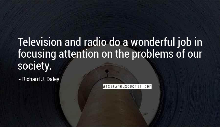 Richard J. Daley quotes: Television and radio do a wonderful job in focusing attention on the problems of our society.