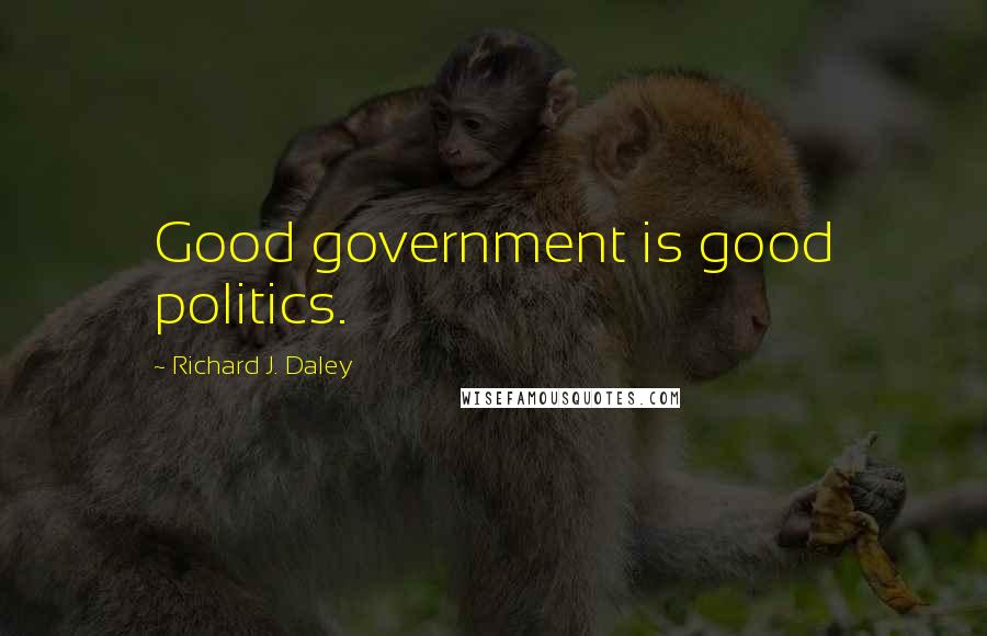 Richard J. Daley quotes: Good government is good politics.