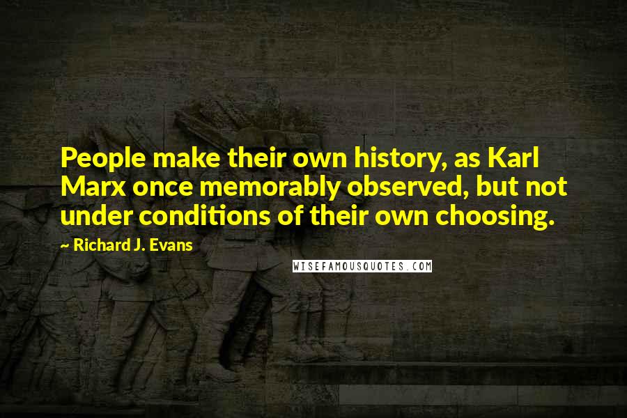 Richard J. Evans quotes: People make their own history, as Karl Marx once memorably observed, but not under conditions of their own choosing.