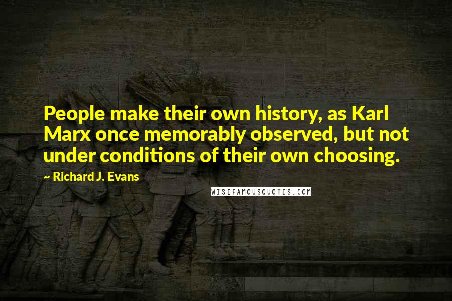 Richard J. Evans quotes: People make their own history, as Karl Marx once memorably observed, but not under conditions of their own choosing. Richard J. Evans quotes: People make their own history, as Karl Marx once memorably observed, but not under conditions of their own choosing.